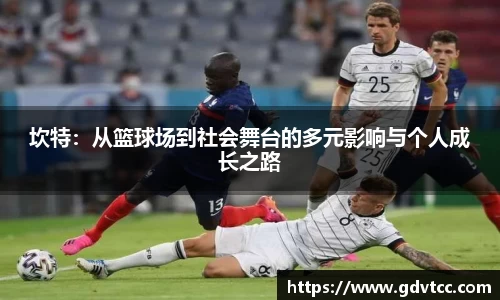 坎特：从篮球场到社会舞台的多元影响与个人成长之路