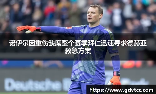 诺伊尔因重伤缺席整个赛季拜仁迅速寻求德赫亚救急方案