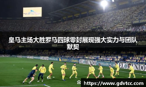 皇马主场大胜罗马四球零封展现强大实力与团队默契